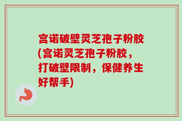 宫诺破壁灵芝孢子粉胶(宫诺灵芝孢子粉胶，打破壁限制，保健养生好帮手)-第1张图片-卓越灵芝孢子粉