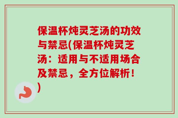 保温杯炖灵芝汤的功效与禁忌(保温杯炖灵芝汤：适用与不适用场合及禁忌，全方位解析！)-第1张图片-卓越灵芝孢子粉