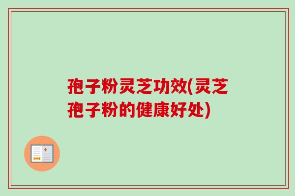 孢子粉灵芝功效(灵芝孢子粉的健康好处)-第1张图片-卓越灵芝孢子粉 孢子粉灵芝功效(灵芝孢子粉的健康好处)-第1张图片-卓越灵芝孢子粉