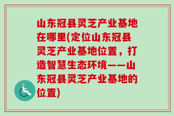 山东冠县灵芝产业基地在哪里(定位山东冠县灵芝产业基地位置,打造智慧生态环境——山东冠县灵芝产业基地的位置)-第1张图片-卓越灵芝孢子粉 山东冠县灵芝产业基地在哪里(定位山东冠县灵芝产业基地位置,打造智慧生态环境——山东冠县灵芝产业基地的位置)-第1张图片-卓越灵芝孢子粉