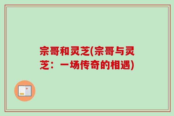 宗哥和灵芝(宗哥与灵芝:一场传奇的相遇)-第1张图片-卓越灵芝孢子粉 宗哥和灵芝(宗哥与灵芝:一场传奇的相遇)-第1张图片-卓越灵芝孢子粉