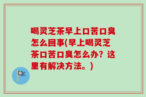 喝灵芝茶早上口苦口臭怎么回事(早上喝灵芝茶口苦口臭怎么办?这里有解决方法。)-第1张图片-卓越灵芝孢子粉 喝灵芝茶早上口苦口臭怎么回事(早上喝灵芝茶口苦口臭怎么办?这里有解决方法。)-第1张图片-卓越灵芝孢子粉