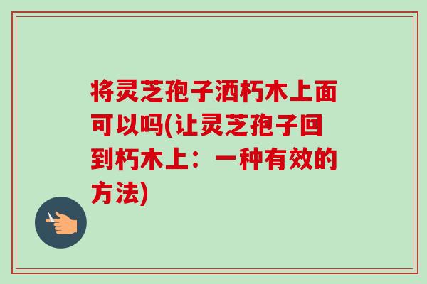 将灵芝孢子洒朽木上面可以吗(让灵芝孢子回到朽木上:一种有效的方法)-第1张图片-卓越灵芝孢子粉 将灵芝孢子洒朽木上面可以吗(让灵芝孢子回到朽木上:一种有效的方法)-第1张图片-卓越灵芝孢子粉