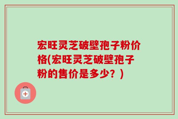 宏旺灵芝破壁孢子粉价格(宏旺灵芝破壁孢子粉的售价是多少?)-第1张图片-卓越灵芝孢子粉 宏旺灵芝破壁孢子粉价格(宏旺灵芝破壁孢子粉的售价是多少?)-第1张图片-卓越灵芝孢子粉