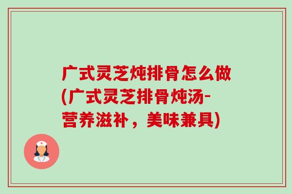 广式灵芝炖排骨怎么做(广式灵芝排骨炖汤-营养滋补,美味兼具)-第1张图片-卓越灵芝孢子粉 广式灵芝炖排骨怎么做(广式灵芝排骨炖汤-营养滋补,美味兼具)-第1张图片-卓越灵芝孢子粉