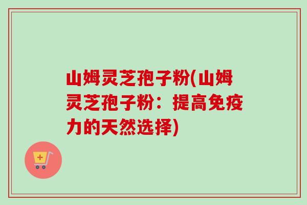 山姆灵芝孢子粉(山姆灵芝孢子粉：提高免疫力的天然选择)-第1张图片-卓越灵芝孢子粉