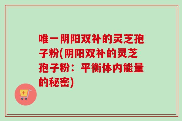 唯一阴阳双补的灵芝孢子粉(阴阳双补的灵芝孢子粉：平衡体内能量的秘密)-第1张图片-卓越灵芝孢子粉