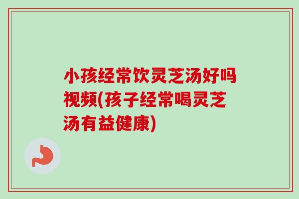 小孩经常饮灵芝汤好吗视频(孩子经常喝灵芝汤有益健康)-第1张图片-卓越灵芝孢子粉 小孩经常饮灵芝汤好吗视频(孩子经常喝灵芝汤有益健康)-第1张图片-卓越灵芝孢子粉
