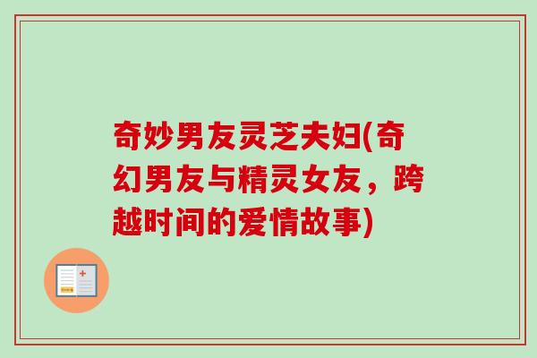 奇妙男友灵芝夫妇(奇幻男友与精灵女友,跨越时间的爱情故事)-第1张图片-卓越灵芝孢子粉 奇妙男友灵芝夫妇(奇幻男友与精灵女友,跨越时间的爱情故事)-第1张图片-卓越灵芝孢子粉