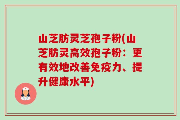 山芝肪灵芝孢子粉(山芝肪灵高效孢子粉：更有效地改善免疫力、提升健康水平)-第1张图片-卓越灵芝孢子粉