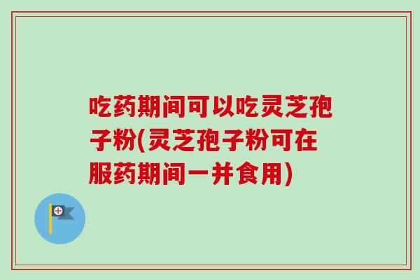 吃药期间可以吃灵芝孢子粉(灵芝孢子粉可在服药期间一并食用)-第1张图片-卓越灵芝孢子粉 吃药期间可以吃灵芝孢子粉(灵芝孢子粉可在服药期间一并食用)-第1张图片-卓越灵芝孢子粉