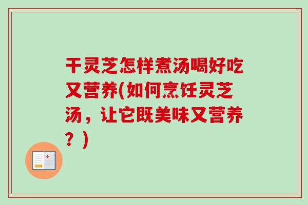 干灵芝怎样煮汤喝好吃又营养(如何烹饪灵芝汤，让它既美味又营养？)-第1张图片-卓越灵芝孢子粉