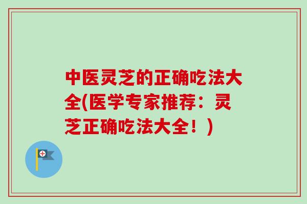 中医灵芝的正确吃法大全(医学专家推荐:灵芝正确吃法大全!)-第1张图片-卓越灵芝孢子粉 中医灵芝的正确吃法大全(医学专家推荐:灵芝正确吃法大全!)-第1张图片-卓越灵芝孢子粉