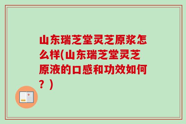 山东瑞芝堂灵芝原浆怎么样(山东瑞芝堂灵芝原液的口感和功效如何?)-第1张图片-卓越灵芝孢子粉 山东瑞芝堂灵芝原浆怎么样(山东瑞芝堂灵芝原液的口感和功效如何?)-第1张图片-卓越灵芝孢子粉