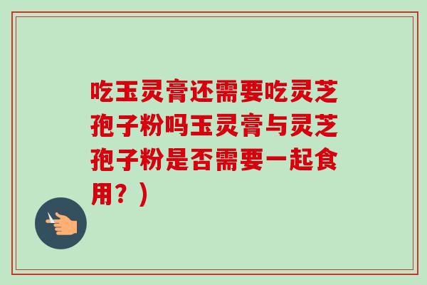 吃玉灵膏还需要吃灵芝孢子粉吗玉灵膏与灵芝孢子粉是否需要一起食用?)-第1张图片-卓越灵芝孢子粉 吃玉灵膏还需要吃灵芝孢子粉吗玉灵膏与灵芝孢子粉是否需要一起食用?)-第1张图片-卓越灵芝孢子粉