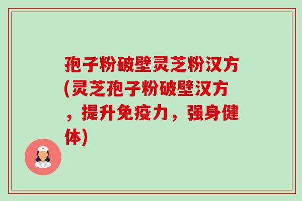 孢子粉破壁灵芝粉汉方(灵芝孢子粉破壁汉方,提升免疫力,强身健体)-第1张图片-卓越灵芝孢子粉 孢子粉破壁灵芝粉汉方(灵芝孢子粉破壁汉方,提升免疫力,强身健体)-第1张图片-卓越灵芝孢子粉
