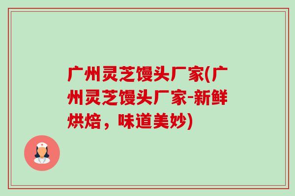 广州灵芝馒头厂家(广州灵芝馒头厂家-新鲜烘焙,味道美妙)-第1张图片-卓越灵芝孢子粉 广州灵芝馒头厂家(广州灵芝馒头厂家-新鲜烘焙,味道美妙)-第1张图片-卓越灵芝孢子粉