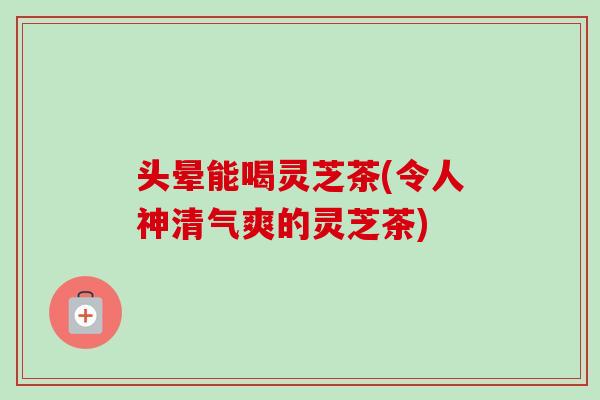 头晕能喝灵芝茶(令人神清气爽的灵芝茶)-第1张图片-卓越灵芝孢子粉 头晕能喝灵芝茶(令人神清气爽的灵芝茶)-第1张图片-卓越灵芝孢子粉