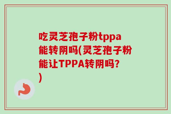 吃灵芝孢子粉tppa能转阴吗(灵芝孢子粉能让TPPA转阴吗?)-第1张图片-卓越灵芝孢子粉 吃灵芝孢子粉tppa能转阴吗(灵芝孢子粉能让TPPA转阴吗?)-第1张图片-卓越灵芝孢子粉