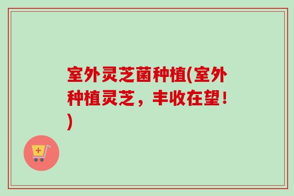 室外灵芝菌种植(室外种植灵芝,丰收在望!)-第1张图片-卓越灵芝孢子粉 室外灵芝菌种植(室外种植灵芝,丰收在望!)-第1张图片-卓越灵芝孢子粉