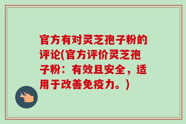 官方有对灵芝孢子粉的评论(官方评价灵芝孢子粉：有效且安全，适用于改善免疫力。)-第1张图片-卓越灵芝孢子粉