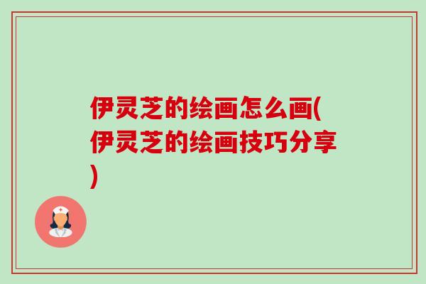 伊灵芝的绘画怎么画(伊灵芝的绘画技巧分享)-第1张图片-卓越灵芝孢子粉