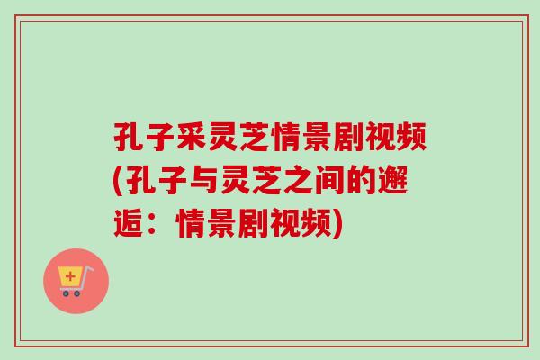 孔子采灵芝情景剧视频(孔子与灵芝之间的邂逅:情景剧视频)-第1张图片-卓越灵芝孢子粉 孔子采灵芝情景剧视频(孔子与灵芝之间的邂逅:情景剧视频)-第1张图片-卓越灵芝孢子粉