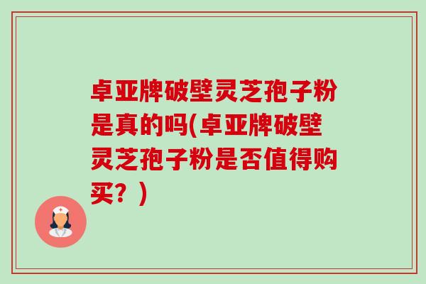 卓亚牌破壁灵芝孢子粉是真的吗(卓亚牌破壁灵芝孢子粉是否值得购买?)-第1张图片-卓越灵芝孢子粉 卓亚牌破壁灵芝孢子粉是真的吗(卓亚牌破壁灵芝孢子粉是否值得购买?)-第1张图片-卓越灵芝孢子粉