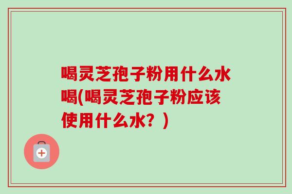 喝灵芝孢子粉用什么水喝(喝灵芝孢子粉应该使用什么水?)-第1张图片-卓越灵芝孢子粉 喝灵芝孢子粉用什么水喝(喝灵芝孢子粉应该使用什么水?)-第1张图片-卓越灵芝孢子粉