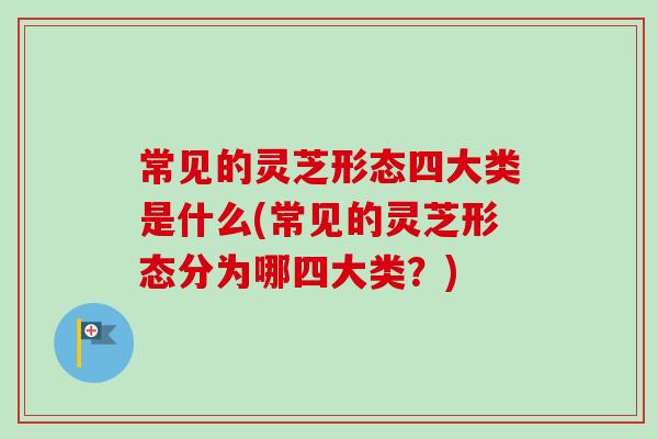 常见的灵芝形态四大类是什么(常见的灵芝形态分为哪四大类？)-第1张图片-卓越灵芝孢子粉