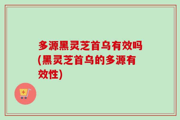多源黑灵芝首乌有效吗(黑灵芝首乌的多源有效性)-第1张图片-卓越灵芝孢子粉 多源黑灵芝首乌有效吗(黑灵芝首乌的多源有效性)-第1张图片-卓越灵芝孢子粉