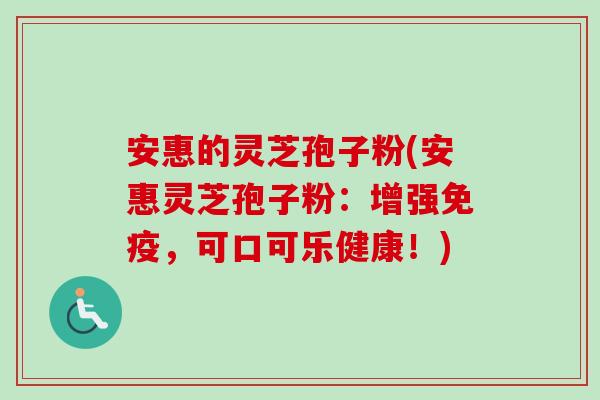 安惠的灵芝孢子粉(安惠灵芝孢子粉：增强免疫，可口可乐健康！)-第1张图片-卓越灵芝孢子粉