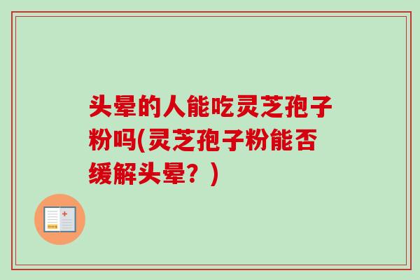 头晕的人能吃灵芝孢子粉吗(灵芝孢子粉能否缓解头晕?)-第1张图片-卓越灵芝孢子粉 头晕的人能吃灵芝孢子粉吗(灵芝孢子粉能否缓解头晕?)-第1张图片-卓越灵芝孢子粉