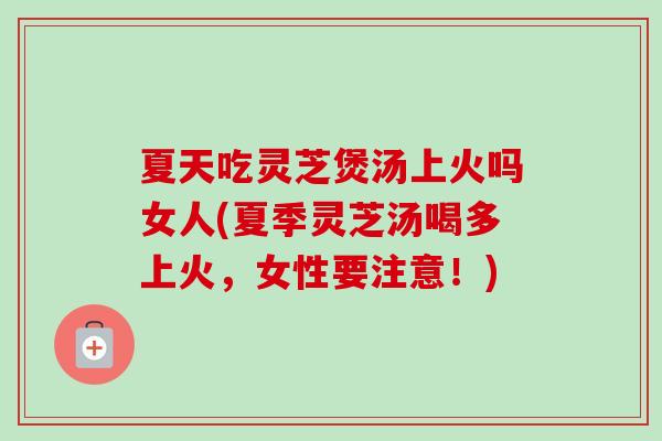夏天吃灵芝煲汤上火吗女人(夏季灵芝汤喝多上火,女性要注意!)-第1张图片-卓越灵芝孢子粉 夏天吃灵芝煲汤上火吗女人(夏季灵芝汤喝多上火,女性要注意!)-第1张图片-卓越灵芝孢子粉