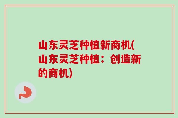 山东灵芝种植新商机(山东灵芝种植:创造新的商机)-第1张图片-卓越灵芝孢子粉 山东灵芝种植新商机(山东灵芝种植:创造新的商机)-第1张图片-卓越灵芝孢子粉