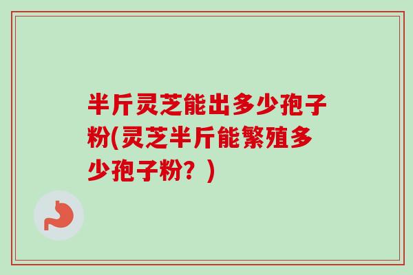 半斤灵芝能出多少孢子粉(灵芝半斤能繁殖多少孢子粉?)-第1张图片-卓越灵芝孢子粉 半斤灵芝能出多少孢子粉(灵芝半斤能繁殖多少孢子粉?)-第1张图片-卓越灵芝孢子粉