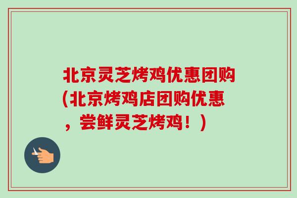 北京灵芝烤鸡优惠团购(北京烤鸡店团购优惠，尝鲜灵芝烤鸡！)-第1张图片-卓越灵芝孢子粉