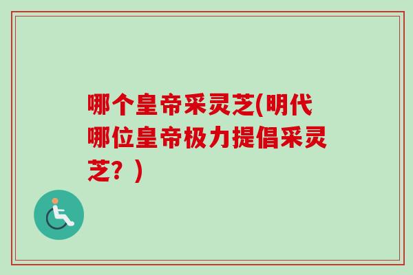 哪个皇帝采灵芝(明代哪位皇帝极力提倡采灵芝?)-第1张图片-卓越灵芝孢子粉 哪个皇帝采灵芝(明代哪位皇帝极力提倡采灵芝?)-第1张图片-卓越灵芝孢子粉