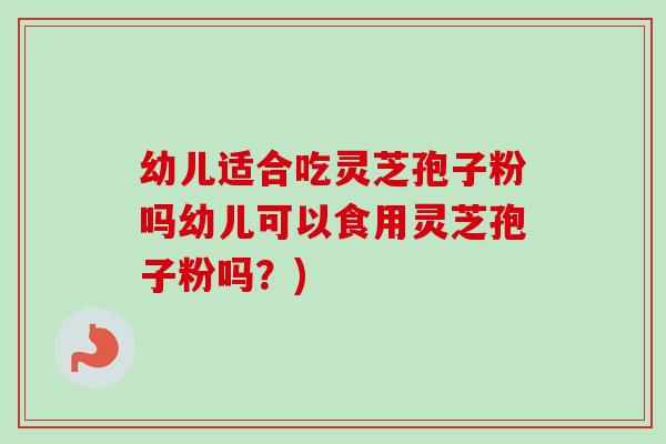 幼儿适合吃灵芝孢子粉吗幼儿可以食用灵芝孢子粉吗?)-第1张图片-卓越灵芝孢子粉 幼儿适合吃灵芝孢子粉吗幼儿可以食用灵芝孢子粉吗?)-第1张图片-卓越灵芝孢子粉