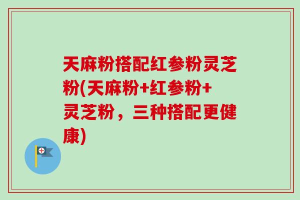 天麻粉搭配红参粉灵芝粉(天麻粉+红参粉+灵芝粉,三种搭配更健康)-第1张图片-卓越灵芝孢子粉 天麻粉搭配红参粉灵芝粉(天麻粉+红参粉+灵芝粉,三种搭配更健康)-第1张图片-卓越灵芝孢子粉