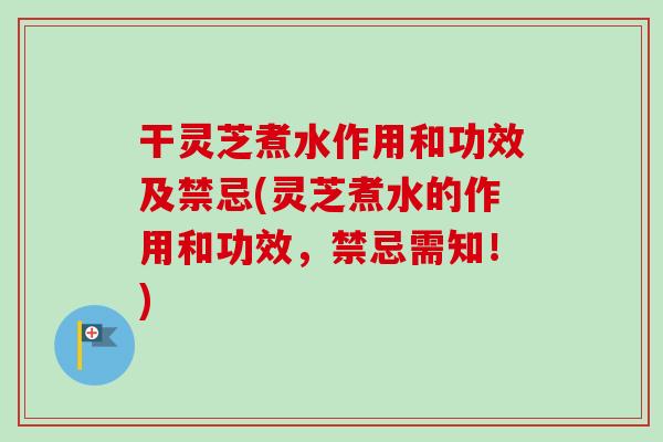 干灵芝煮水作用和功效及禁忌(灵芝煮水的作用和功效,禁忌需知!)-第1张图片-卓越灵芝孢子粉 干灵芝煮水作用和功效及禁忌(灵芝煮水的作用和功效,禁忌需知!)-第1张图片-卓越灵芝孢子粉
