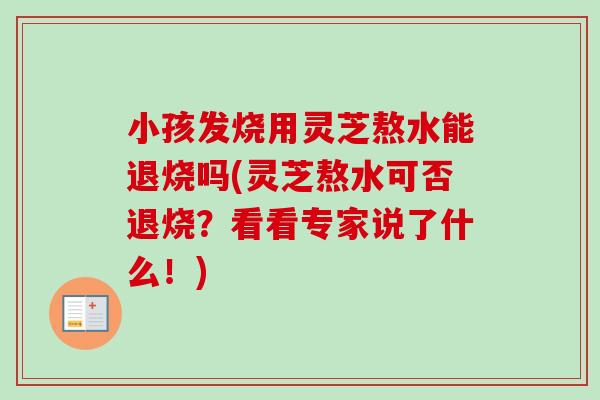 小孩发烧用灵芝熬水能退烧吗(灵芝熬水可否退烧?看看专家说了什么!)-第1张图片-卓越灵芝孢子粉 小孩发烧用灵芝熬水能退烧吗(灵芝熬水可否退烧?看看专家说了什么!)-第1张图片-卓越灵芝孢子粉