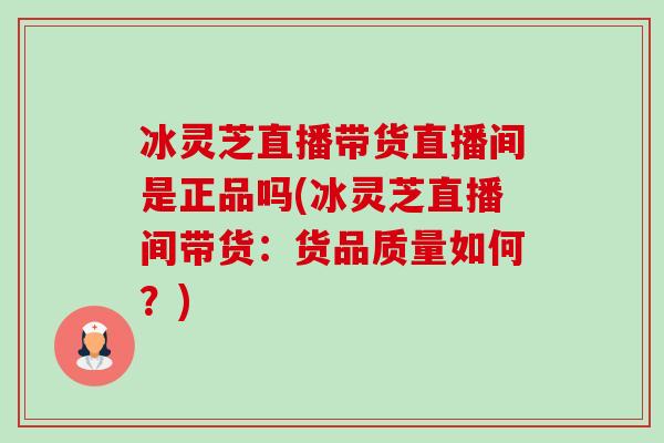 冰灵芝直播带货直播间是正品吗(冰灵芝直播间带货:货品质量如何?)-第1张图片-卓越灵芝孢子粉 冰灵芝直播带货直播间是正品吗(冰灵芝直播间带货:货品质量如何?)-第1张图片-卓越灵芝孢子粉