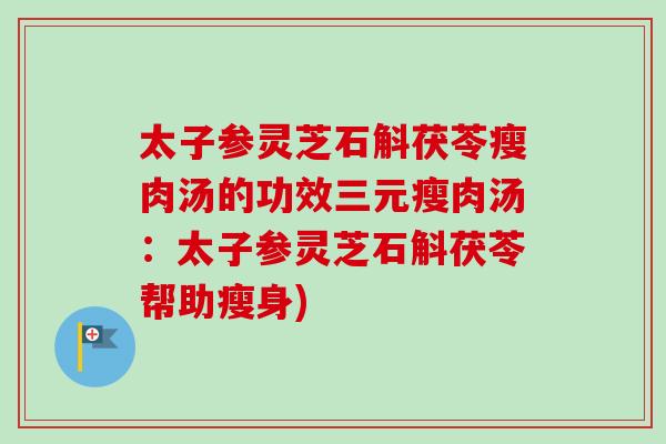 太子参灵芝石斛茯苓瘦肉汤的功效三元瘦肉汤:太子参灵芝石斛茯苓帮助瘦身)-第1张图片-卓越灵芝孢子粉 太子参灵芝石斛茯苓瘦肉汤的功效三元瘦肉汤:太子参灵芝石斛茯苓帮助瘦身)-第1张图片-卓越灵芝孢子粉