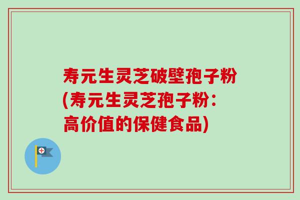 寿元生灵芝破壁孢子粉(寿元生灵芝孢子粉:高价值的保健食品)-第1张图片-卓越灵芝孢子粉 寿元生灵芝破壁孢子粉(寿元生灵芝孢子粉:高价值的保健食品)-第1张图片-卓越灵芝孢子粉