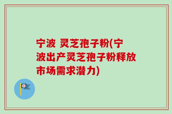宁波 灵芝孢子粉(宁波出产灵芝孢子粉释放市场需求潜力)-第1张图片-卓越灵芝孢子粉