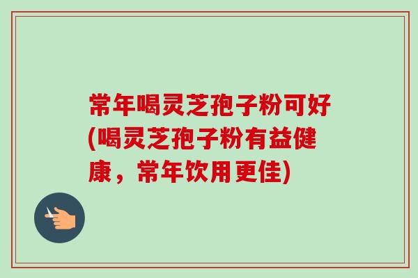 常年喝灵芝孢子粉可好(喝灵芝孢子粉有益健康，常年饮用更佳)-第1张图片-卓越灵芝孢子粉