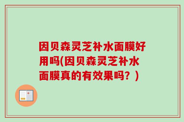因贝森灵芝补水面膜好用吗(因贝森灵芝补水面膜真的有效果吗?)-第1张图片-卓越灵芝孢子粉 因贝森灵芝补水面膜好用吗(因贝森灵芝补水面膜真的有效果吗?)-第1张图片-卓越灵芝孢子粉