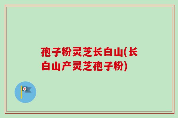 孢子粉灵芝长白山(长白山产灵芝孢子粉)-第1张图片-卓越灵芝孢子粉 孢子粉灵芝长白山(长白山产灵芝孢子粉)-第1张图片-卓越灵芝孢子粉