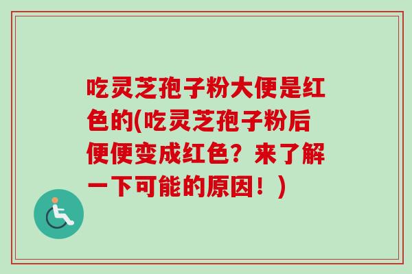 吃灵芝孢子粉大便是红色的(吃灵芝孢子粉后便便变成红色?来了解一下可能的原因!)-第1张图片-卓越灵芝孢子粉 吃灵芝孢子粉大便是红色的(吃灵芝孢子粉后便便变成红色?来了解一下可能的原因!)-第1张图片-卓越灵芝孢子粉